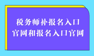 稅務(wù)師補(bǔ)報名入口官網(wǎng)和報名入口官網(wǎng)