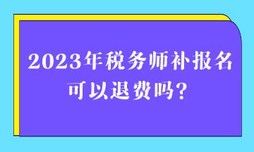 2023年稅務(wù)師補(bǔ)報(bào)名可以退費(fèi)嗎？