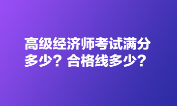 高級(jí)經(jīng)濟(jì)師考試滿分多少？合格線多少？