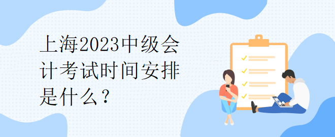 上海2023中級(jí)會(huì)計(jì)考試時(shí)間安排是什么？