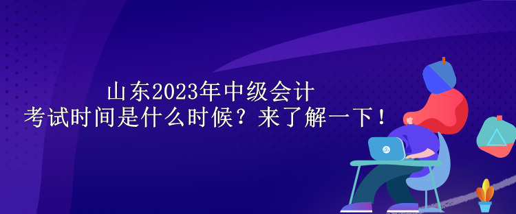 山東2023年中級會計考試時間是什么時候？來了解一下！