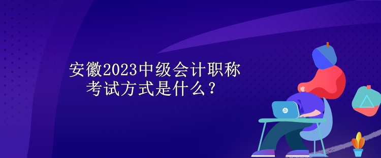 安徽2023中級會計職稱考試方式是什么？