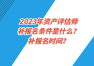 2023年資產(chǎn)評估師補報名條件是什么？補報名時間？