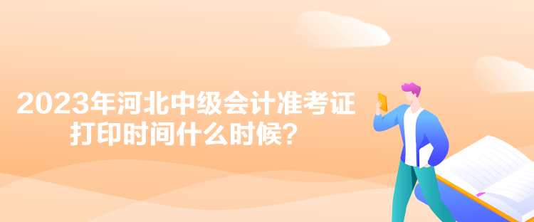 2023年河北中級會計準考證打印時間什么時候？