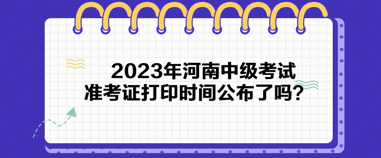 2023年河南中級(jí)考試準(zhǔn)考證打印時(shí)間公布了嗎？