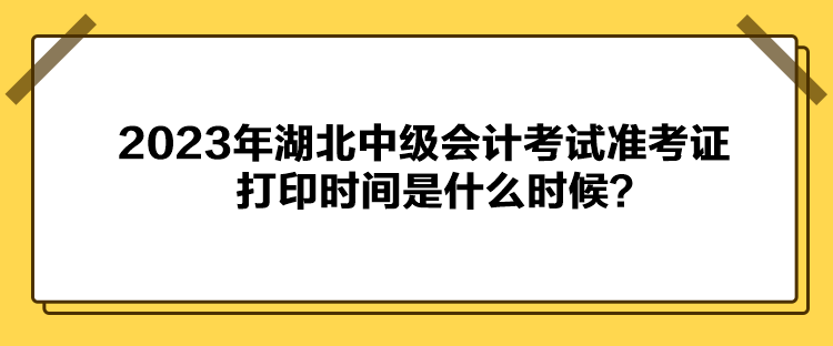 2023年湖北中級(jí)會(huì)計(jì)考試準(zhǔn)考證打印時(shí)間是什么時(shí)候？