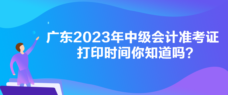 廣東2023年中級(jí)會(huì)計(jì)準(zhǔn)考證打印時(shí)間你知道嗎？