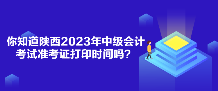 你知道陜西2023年中級(jí)會(huì)計(jì)考試準(zhǔn)考證打印時(shí)間嗎？