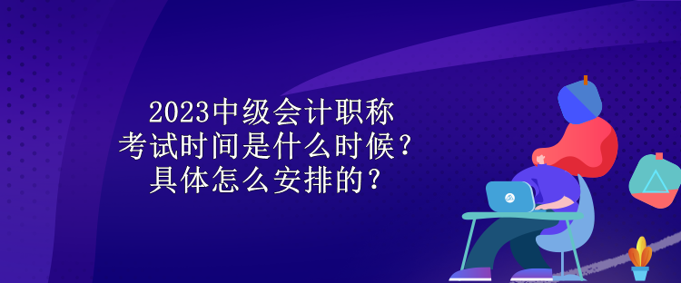 2023中級會計職稱考試時間是什么時候？具體怎么安排的？