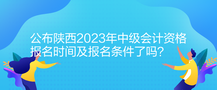 公布陜西2023年中級(jí)會(huì)計(jì)資格報(bào)名時(shí)間及報(bào)名條件了嗎？