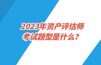 2023年資產(chǎn)評(píng)估師考試題型是什么？