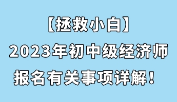 【拯救小白】2023年初中級(jí)經(jīng)濟(jì)師報(bào)名有關(guān)事項(xiàng)詳解！