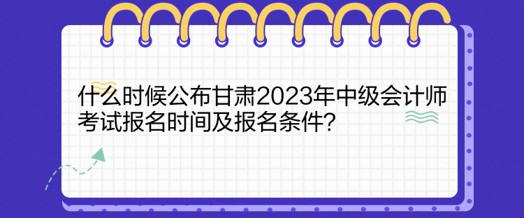 什么時(shí)候公布甘肅2023年中級(jí)會(huì)計(jì)師考試報(bào)名時(shí)間及報(bào)名條件？