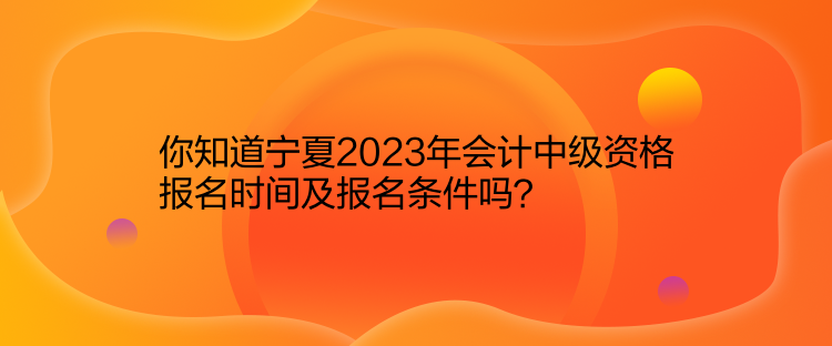 你知道寧夏2023年會計中級資格報名時間及報名條件嗎？