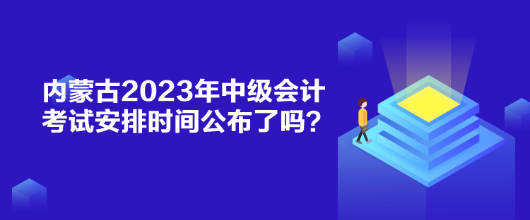 內(nèi)蒙古2023年中級會(huì)計(jì)考試安排時(shí)間公布了嗎？