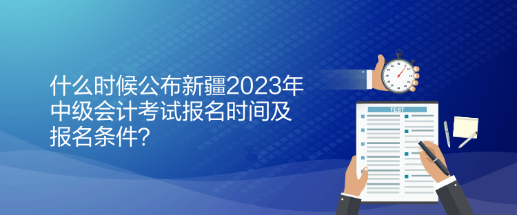 什么時(shí)候公布新疆2023年中級(jí)會(huì)計(jì)考試報(bào)名時(shí)間及報(bào)名條件？