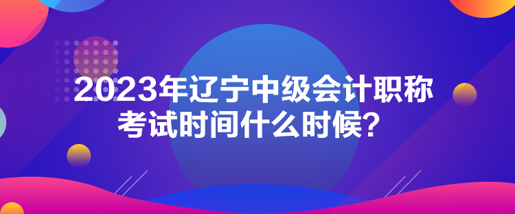 2023年遼寧中級會計職稱考試時間什么時候？