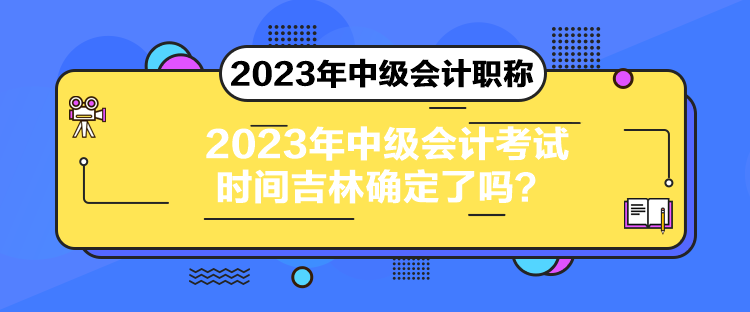 2023年中級(jí)會(huì)計(jì)考試時(shí)間吉林確定了嗎？