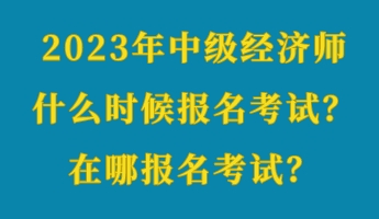 2023年中級經(jīng)濟(jì)師什么時候報名考試？在哪報名考試？