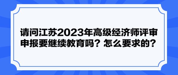 請(qǐng)問江蘇2023年高級(jí)經(jīng)濟(jì)師評(píng)審申報(bào)要繼續(xù)教育嗎？怎么要求的？