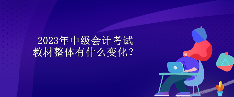 2023年中級(jí)會(huì)計(jì)考試教材整體有什么變化？