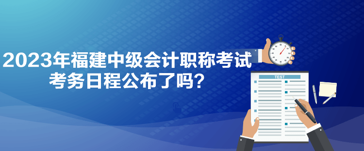 2023年福建中級會計職稱考試考務(wù)日程公布了嗎？