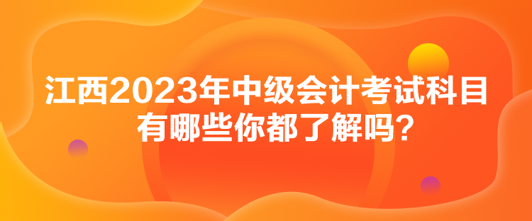 江西2023年中級(jí)會(huì)計(jì)考試科目有哪些你都了解嗎？