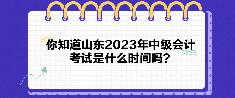 你知道山東2023年中級會計考試是什么時間嗎？