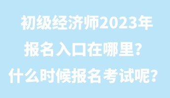 初級經(jīng)濟(jì)師2023年報名入口在哪里？什么時候報名考試呢？