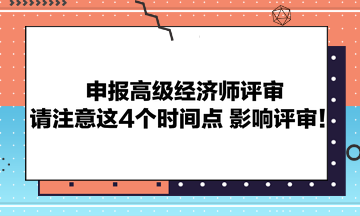 申報高級經(jīng)濟師評審請注意這4個時間點 影響評審！