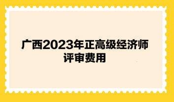 廣西2023年正高級經濟師評審費用