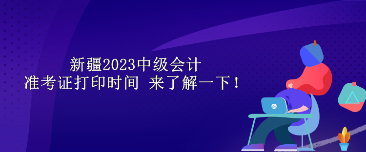 新疆2023中級(jí)會(huì)計(jì)準(zhǔn)考證打印時(shí)間 來(lái)了解一下！