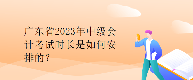 廣東省2023年中級會計考試時長是如何安排的？