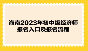 海南2023年初中級(jí)經(jīng)濟(jì)師報(bào)名入口及報(bào)名流程