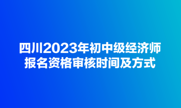 四川2023年初中級經(jīng)濟師報名資格審核時間及方式