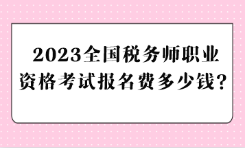 2023全國(guó)稅務(wù)師職業(yè)資格考試報(bào)名費(fèi)多少錢？