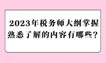 2023年稅務師大綱掌握熟悉了解的內(nèi)容有哪些？