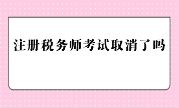 注冊稅務(wù)師考試取消了嗎