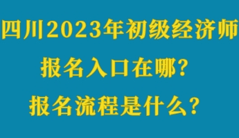 四川2023年初級(jí)經(jīng)濟(jì)師報(bào)名入口在哪？報(bào)名流程是什么？