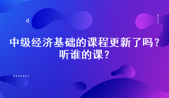 2023年中級(jí)經(jīng)濟(jì)基礎(chǔ)的課程更新了嗎？聽誰的課？