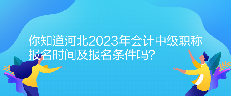 你知道河北2023年會計中級職稱報名時間及報名條件嗎？