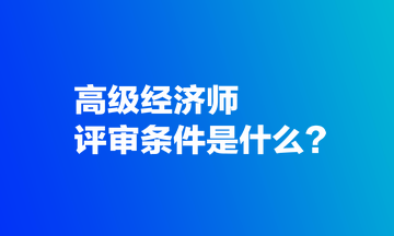 高級經(jīng)濟師評審條件是什么？