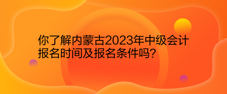 你了解內(nèi)蒙古2023年中級(jí)會(huì)計(jì)報(bào)名時(shí)間及報(bào)名條件嗎？