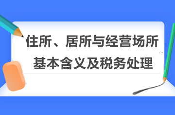 住所、居所與經(jīng)營場所的基本含義及稅務(wù)處理