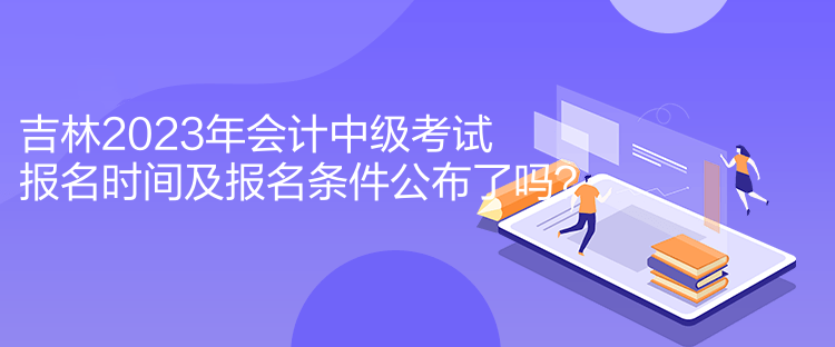 吉林2023年會(huì)計(jì)中級(jí)考試報(bào)名時(shí)間及報(bào)名條件公布了嗎？