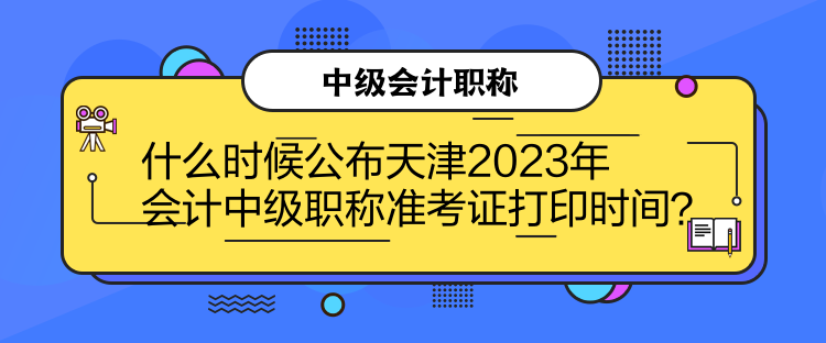 什么時(shí)候公布天津2023年會(huì)計(jì)中級(jí)職稱準(zhǔn)考證打印時(shí)間？