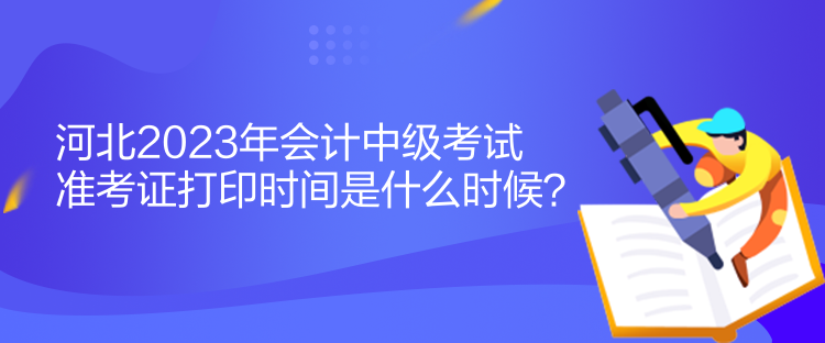 河北2023年會計中級考試準考證打印時間是什么時候？