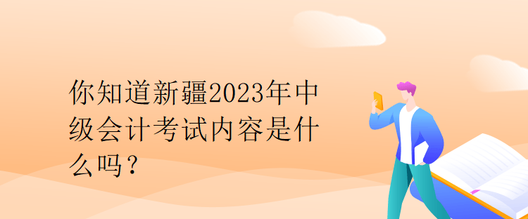 你知道新疆2023年中級會計考試內(nèi)容是什么嗎？