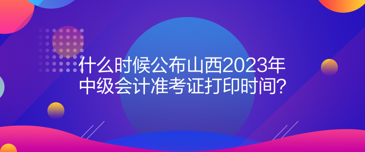 什么時候公布山西2023年中級會計準考證打印時間？