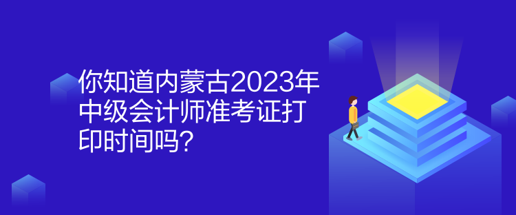 你知道內(nèi)蒙古2023年中級會計師準考證打印時間嗎？